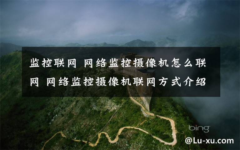 監(jiān)控聯(lián)網(wǎng) 網(wǎng)絡(luò)監(jiān)控?cái)z像機(jī)怎么聯(lián)網(wǎng) 網(wǎng)絡(luò)監(jiān)控?cái)z像機(jī)聯(lián)網(wǎng)方式介紹【詳解】