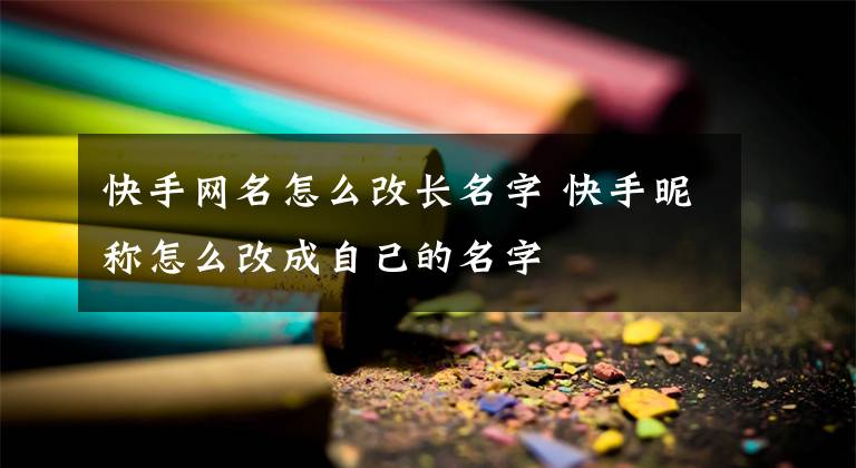 快手網(wǎng)名怎么改長名字 快手昵稱怎么改成自己的名字