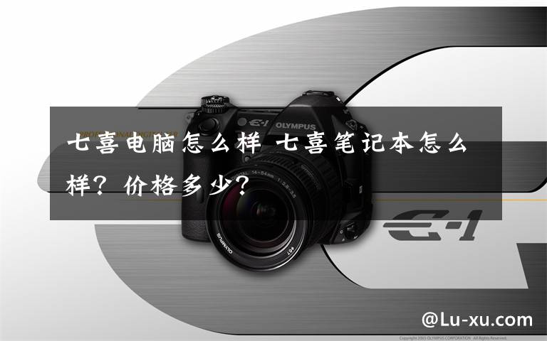 七喜電腦怎么樣 七喜筆記本怎么樣？價格多少？