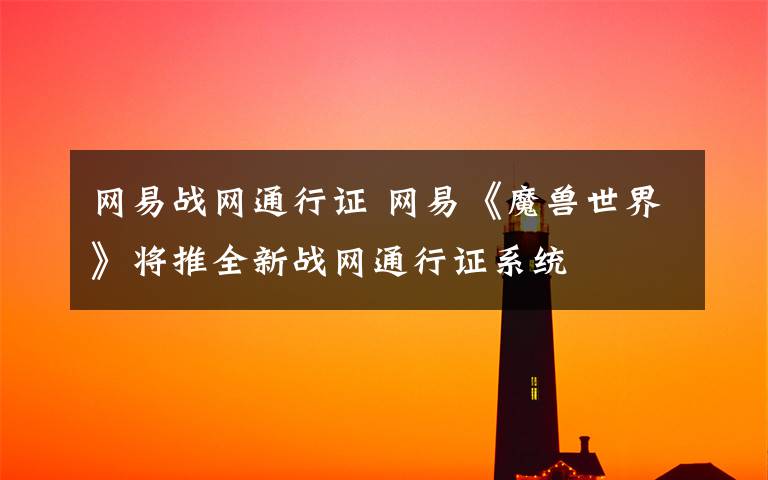 網(wǎng)易戰(zhàn)網(wǎng)通行證 網(wǎng)易《魔獸世界》將推全新戰(zhàn)網(wǎng)通行證系統(tǒng)