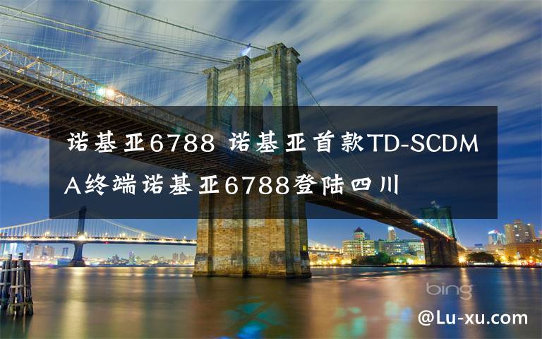 諾基亞6788 諾基亞首款TD-SCDMA終端諾基亞6788登陸四川