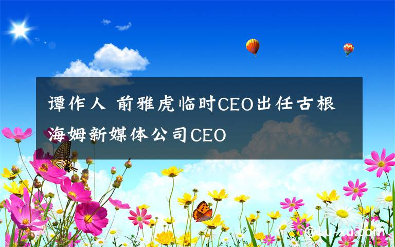 譚作人 前雅虎臨時CEO出任古根海姆新媒體公司CEO