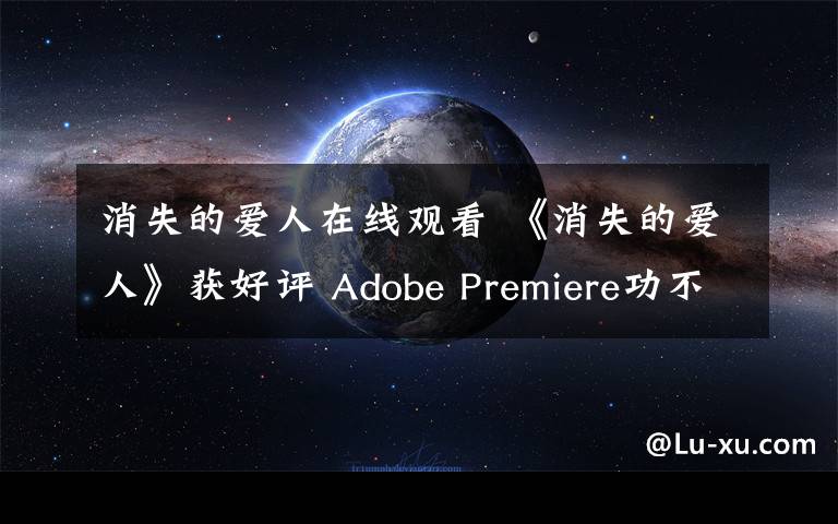 消失的愛人在線觀看 《消失的愛人》獲好評 Adobe Premiere功不可沒