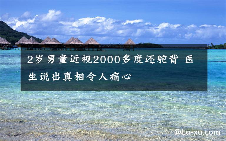 2歲男童近視2000多度還駝背 醫(yī)生說出真相令人痛心