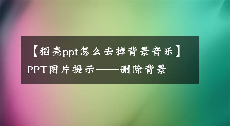 【稻殼ppt怎么去掉背景音樂】PPT圖片提示——刪除背景