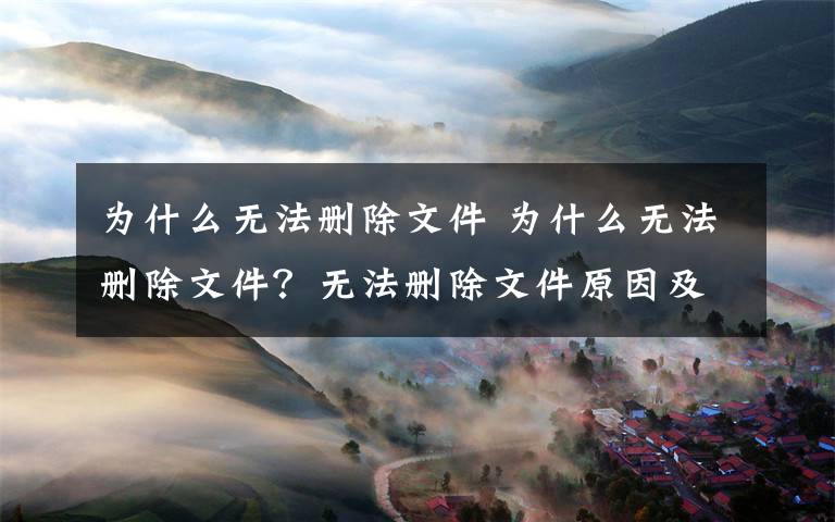 為什么無法刪除文件 為什么無法刪除文件？無法刪除文件原因及解決方法說明