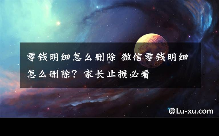 零錢明細怎么刪除 微信零錢明細怎么刪除？家長止損必看