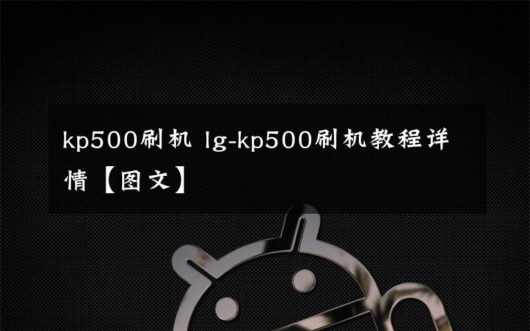 kp500刷機 lg-kp500刷機教程詳情【圖文】