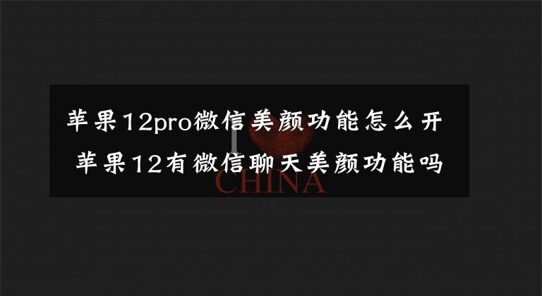 蘋果12pro微信美顏功能怎么開 蘋果12有微信聊天美顏功能嗎