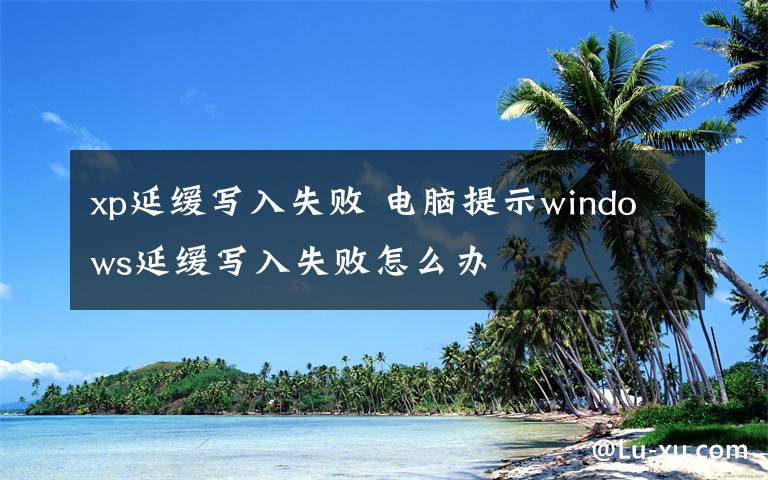 xp延緩寫(xiě)入失敗 電腦提示windows延緩寫(xiě)入失敗怎么辦