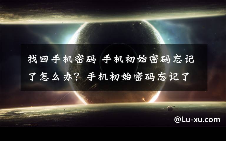 找回手機密碼 手機初始密碼忘記了怎么辦？手機初始密碼忘記了找回方法