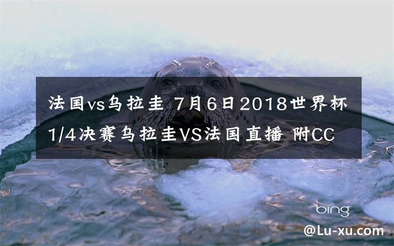 法國vs烏拉圭 7月6日2018世界杯1/4決賽烏拉圭VS法國直播 附CCTV5直播入口