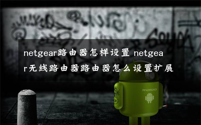 netgear路由器怎樣設(shè)置 netgear無線路由器路由器怎么設(shè)置擴(kuò)展