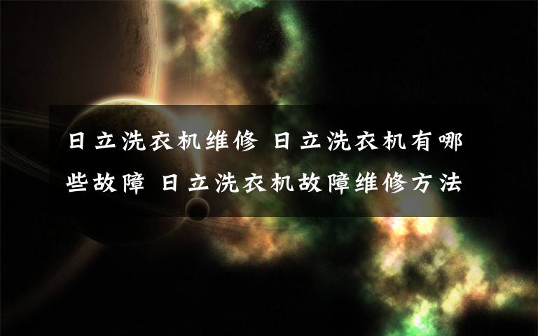 日立洗衣機(jī)維修 日立洗衣機(jī)有哪些故障 日立洗衣機(jī)故障維修方法