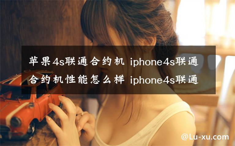 蘋果4s聯(lián)通合約機 iphone4s聯(lián)通合約機性能怎么樣 iphone4s聯(lián)通合約機報價