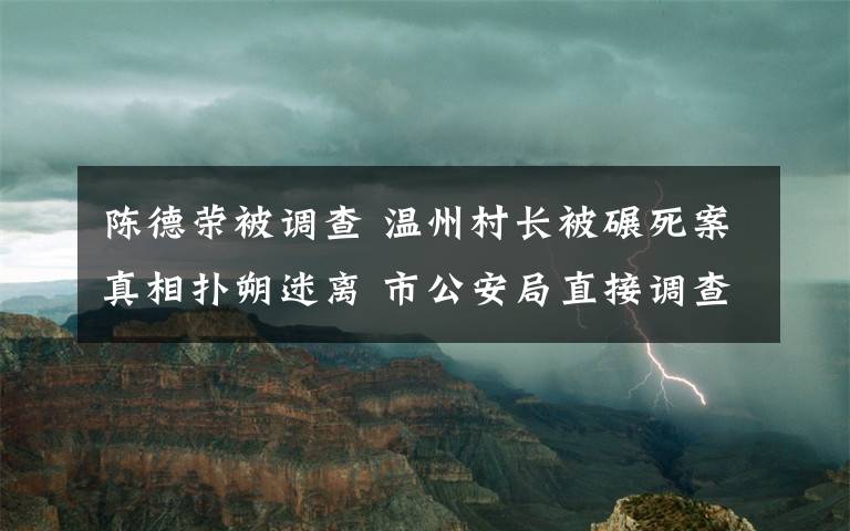 陳德榮被調(diào)查 溫州村長被碾死案真相撲朔迷離 市公安局直接調(diào)查