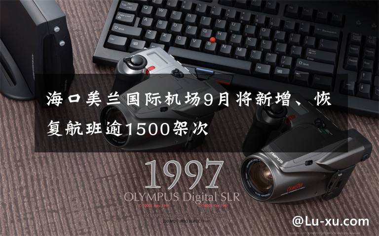 海口美蘭國際機(jī)場9月將新增、恢復(fù)航班逾1500架次