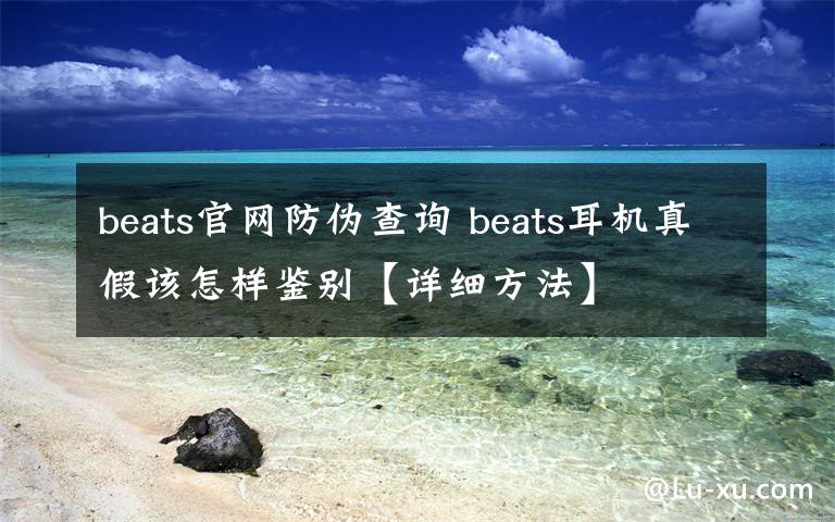 beats官網(wǎng)防偽查詢 beats耳機真假該怎樣鑒別【詳細(xì)方法】