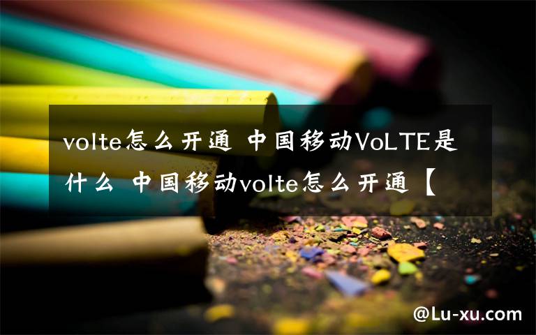 volte怎么開通 中國(guó)移動(dòng)VoLTE是什么 中國(guó)移動(dòng)volte怎么開通【詳細(xì)介紹】