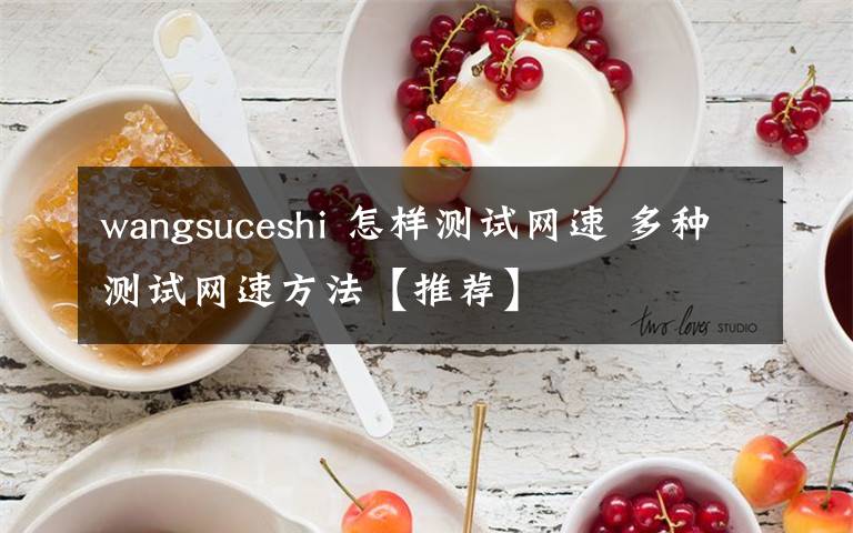 wangsuceshi 怎樣測試網(wǎng)速 多種測試網(wǎng)速方法【推薦】