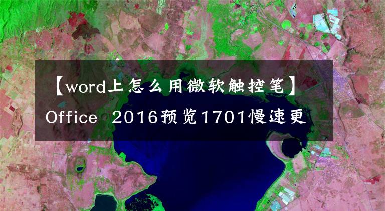 【word上怎么用微軟觸控筆】Office 2016預(yù)覽1701慢速更新：支持手寫筆操作