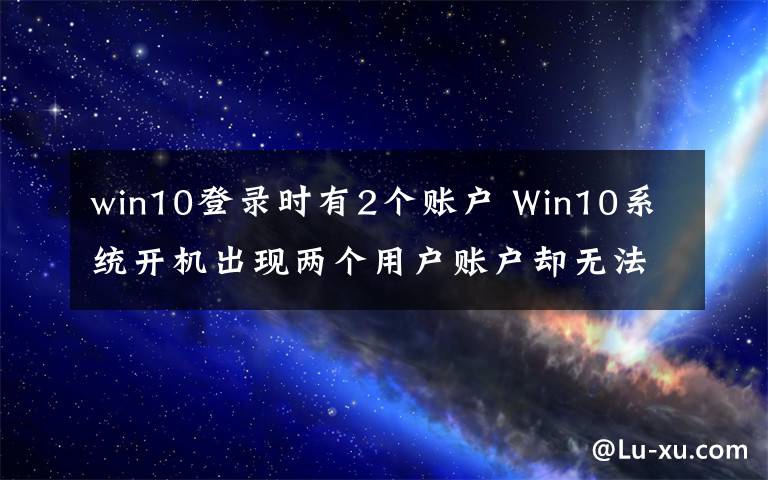 win10登錄時(shí)有2個(gè)賬戶 Win10系統(tǒng)開機(jī)出現(xiàn)兩個(gè)用戶賬戶卻無法刪除怎么辦