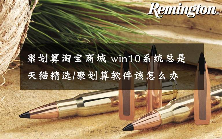 聚劃算淘寶商城 win10系統(tǒng)總是天貓精選/聚劃算軟件該怎么辦