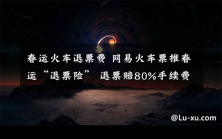 春運(yùn)火車退票費(fèi) 網(wǎng)易火車票推春運(yùn)“退票險(xiǎn)” 退票賠80%手續(xù)費(fèi)