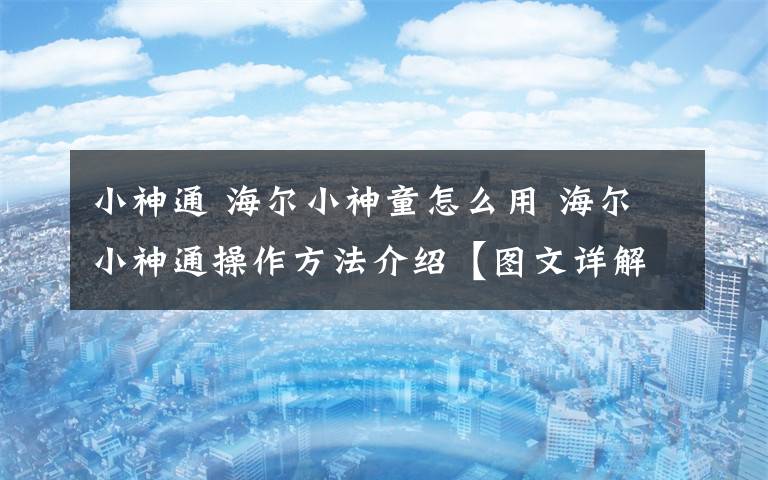 小神通 海爾小神童怎么用 海爾小神通操作方法介紹【圖文詳解】