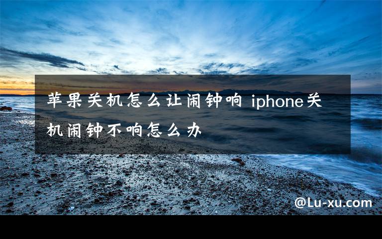 蘋果關(guān)機怎么讓鬧鐘響 iphone關(guān)機鬧鐘不響怎么辦