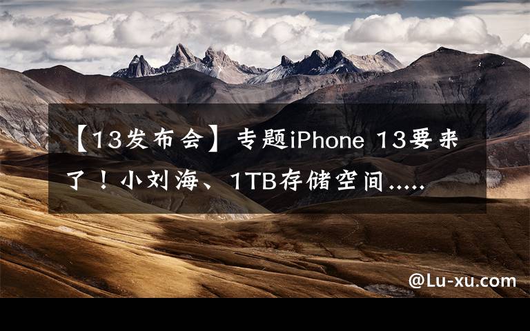 【13發(fā)布會】專題iPhone 13要來了！小劉海、1TB存儲空間...... 蘋果秋季發(fā)布會有哪些看點？