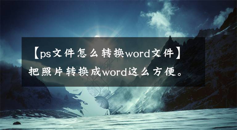 【ps文件怎么轉(zhuǎn)換word文件】把照片轉(zhuǎn)換成word這么方便。