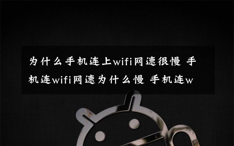 為什么手機(jī)連上wifi網(wǎng)速很慢 手機(jī)連wifi網(wǎng)速為什么慢 手機(jī)連wifi網(wǎng)速慢的原因分析【詳解】