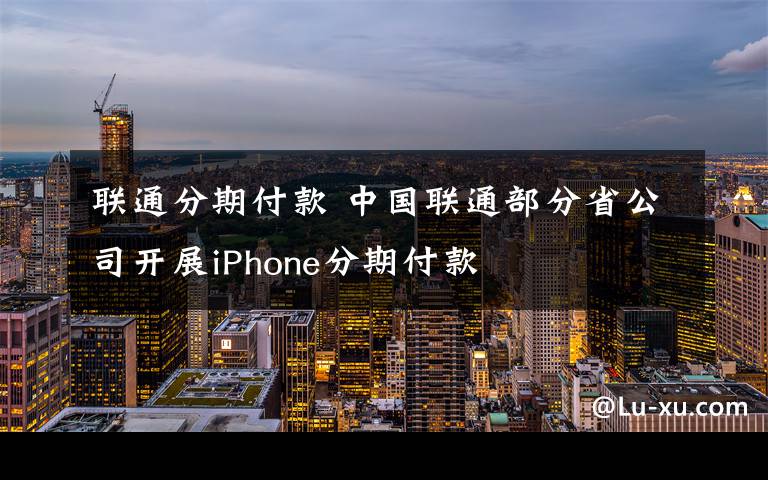 聯(lián)通分期付款 中國聯(lián)通部分省公司開展iPhone分期付款