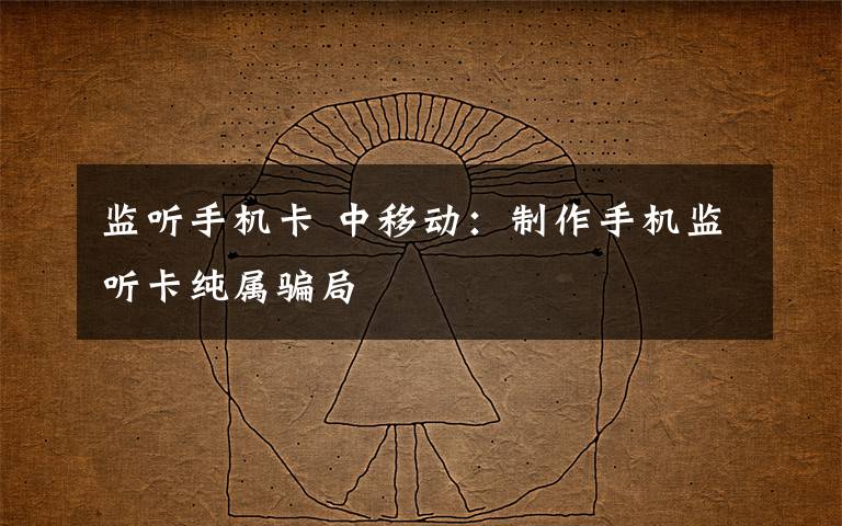 監(jiān)聽手機(jī)卡 中移動(dòng)：制作手機(jī)監(jiān)聽卡純屬騙局