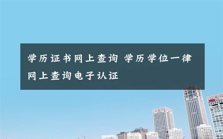 學(xué)歷證書網(wǎng)上查詢 學(xué)歷學(xué)位一律網(wǎng)上查詢電子認(rèn)證