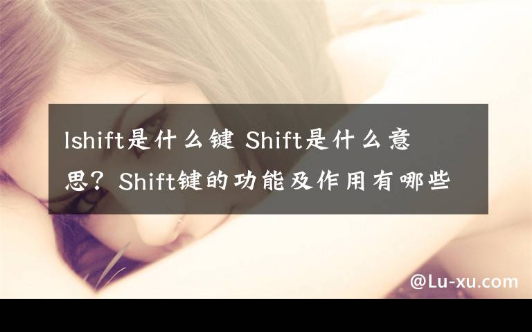 lshift是什么鍵 Shift是什么意思？Shift鍵的功能及作用有哪些？