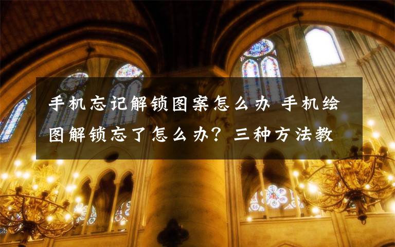 手機忘記解鎖圖案怎么辦 手機繪圖解鎖忘了怎么辦？三種方法教你輕松搞定