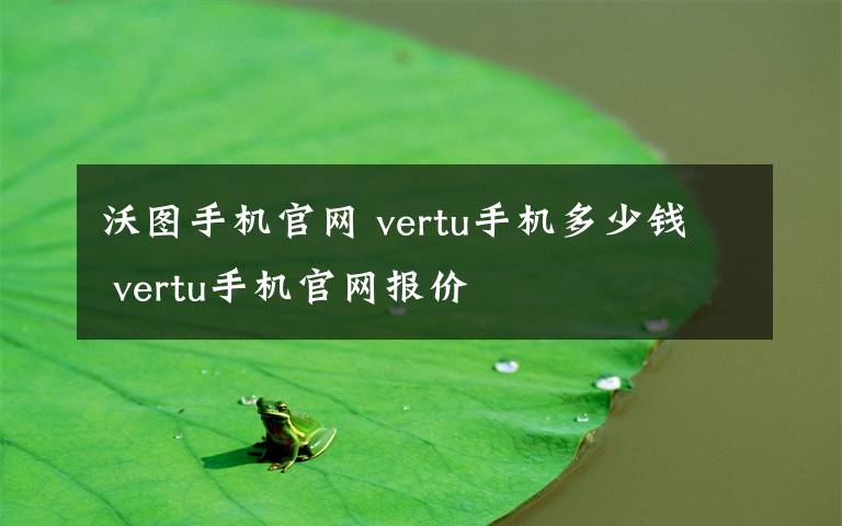 沃圖手機(jī)官網(wǎng) vertu手機(jī)多少錢 vertu手機(jī)官網(wǎng)報(bào)價