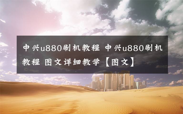 中興u880刷機教程 中興u880刷機教程 圖文詳細教學【圖文】