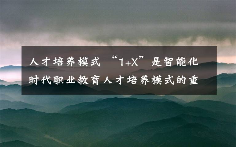 人才培養(yǎng)模式 “1+X”是智能化時(shí)代職業(yè)教育人才培養(yǎng)模式的重要?jiǎng)?chuàng)新