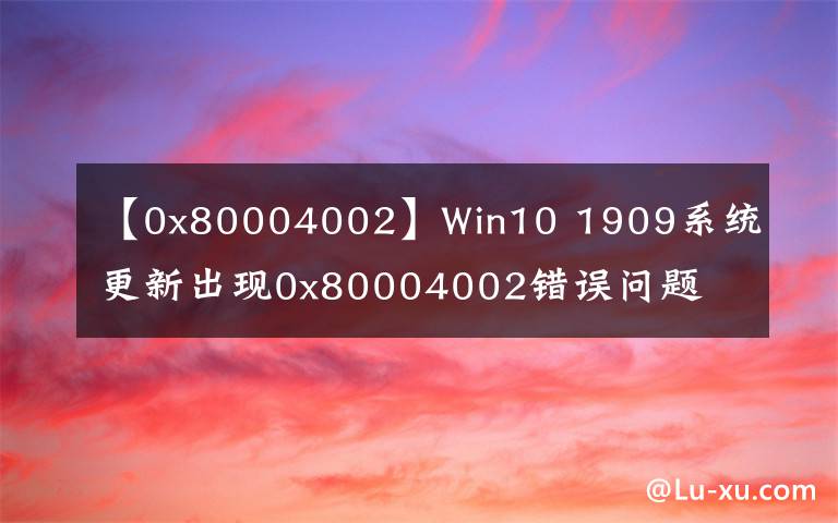 【0x80004002】Win10 1909系統(tǒng)更新出現(xiàn)0x80004002錯誤問題