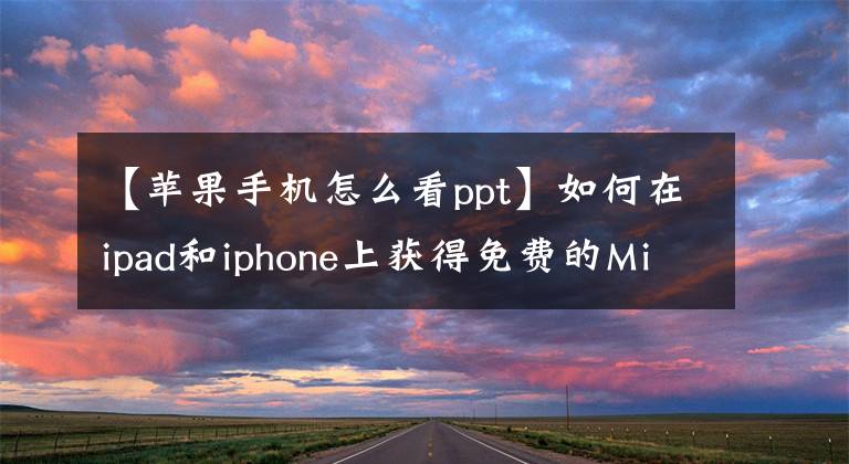 【蘋果手機(jī)怎么看ppt】如何在ipad和iphone上獲得免費(fèi)的Microsoft Office