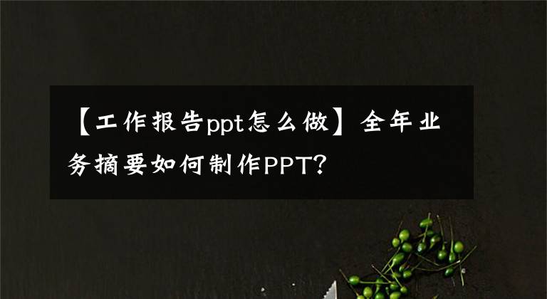 【工作報(bào)告ppt怎么做】全年業(yè)務(wù)摘要如何制作PPT？