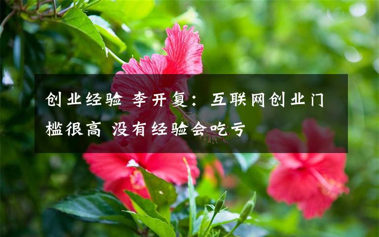 創(chuàng)業(yè)經(jīng)驗 李開復(fù)：互聯(lián)網(wǎng)創(chuàng)業(yè)門檻很高 沒有經(jīng)驗會吃虧