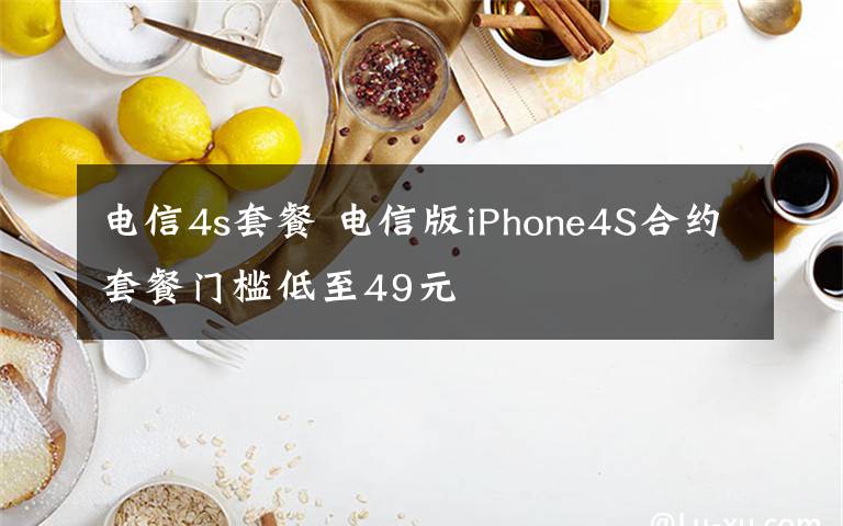 電信4s套餐 電信版iPhone4S合約套餐門(mén)檻低至49元