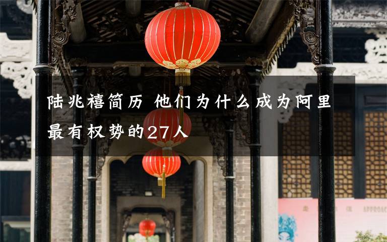 陸兆禧簡(jiǎn)歷 他們?yōu)槭裁闯蔀榘⒗镒钣袡?quán)勢(shì)的27人