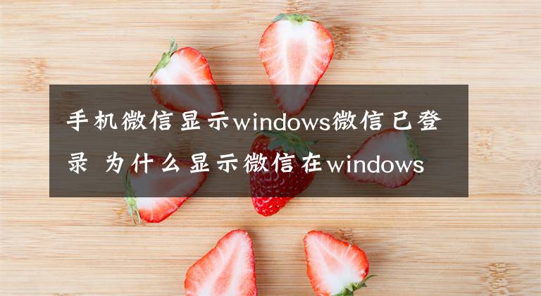 手機(jī)微信顯示windows微信已登錄 為什么顯示微信在windows登錄