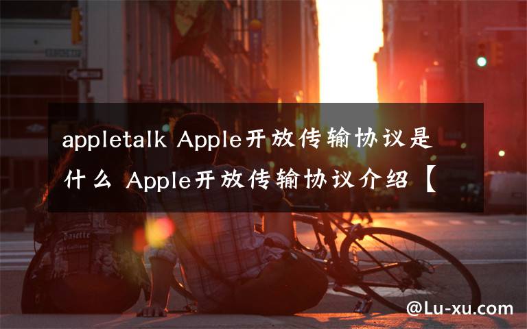 appletalk Apple開放傳輸協(xié)議是什么 Apple開放傳輸協(xié)議介紹【詳解】