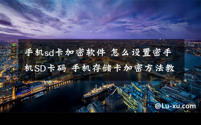 手機(jī)sd卡加密軟件 怎么設(shè)置密手機(jī)SD卡碼 手機(jī)存儲(chǔ)卡加密方法教程